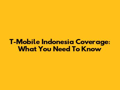 T-Mobile Indonesia Coverage: What You Need To Know