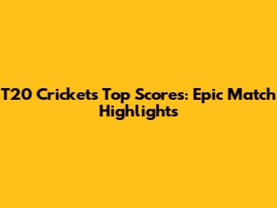 T20 Cricket's Top Scores: Epic Match Highlights