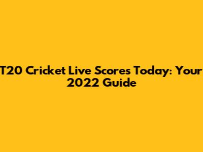 T20 Cricket Live Scores Today: Your 2022 Guide