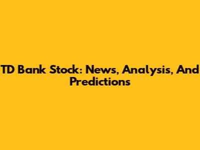 TD Bank Stock: News, Analysis, And Predictions