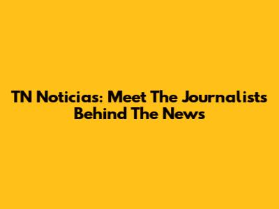 TN Noticias: Meet The Journalists Behind The News
