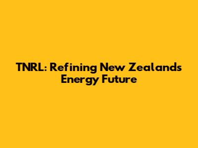 TNRL: Refining New Zealand's Energy Future