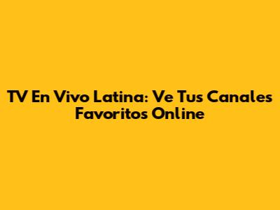 TV En Vivo Latina: Ve Tus Canales Favoritos Online
