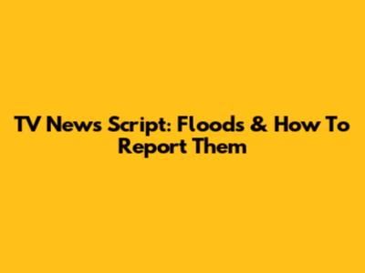 TV News Script: Floods & How To Report Them