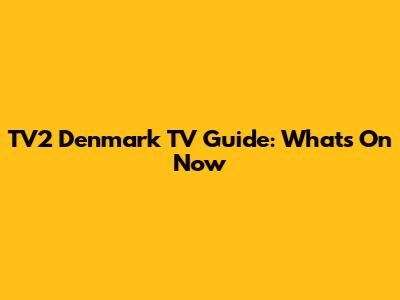 TV2 Denmark TV Guide: What's On Now
