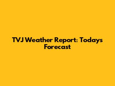 TVJ Weather Report: Today's Forecast