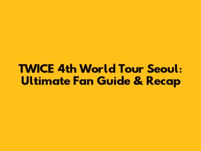 TWICE 4th World Tour Seoul: Ultimate Fan Guide & Recap