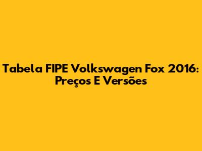 Tabela FIPE Volkswagen Fox 2016: Preços E Versões