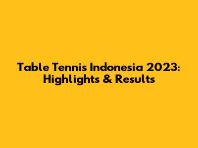 Table Tennis Indonesia 2023: Highlights & Results