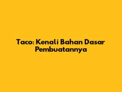 Taco: Kenali Bahan Dasar Pembuatannya