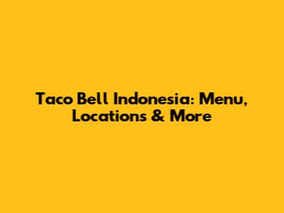 Taco Bell Indonesia: Menu, Locations & More