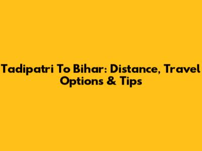 Tadipatri To Bihar: Distance, Travel Options & Tips