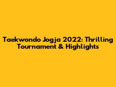 Taekwondo Jogja 2022: Thrilling Tournament & Highlights