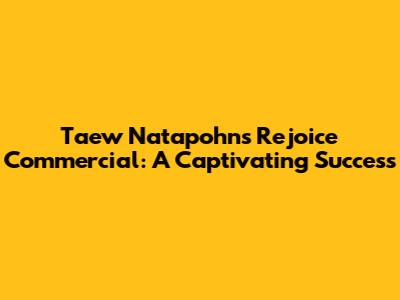 Taew Natapohn's Rejoice Commercial: A Captivating Success