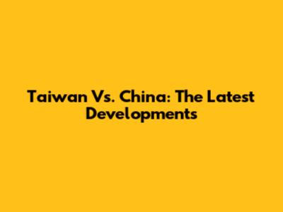 Taiwan Vs. China: The Latest Developments