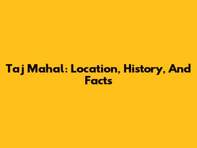 Taj Mahal: Location, History, And Facts