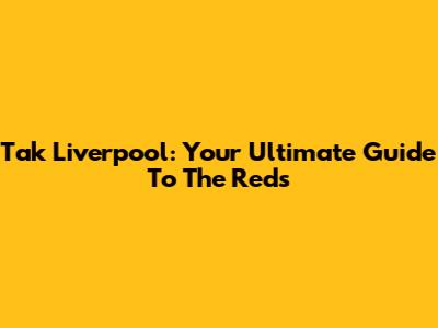 Tak Liverpool: Your Ultimate Guide To The Reds