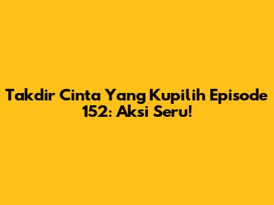 Takdir Cinta Yang Kupilih Episode 152: Aksi Seru!