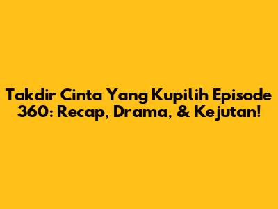 Takdir Cinta Yang Kupilih Episode 360: Recap, Drama, & Kejutan!