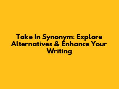 Take In Synonym: Explore Alternatives & Enhance Your Writing
