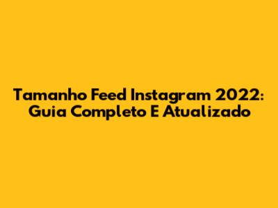 Tamanho Feed Instagram 2022: Guia Completo E Atualizado