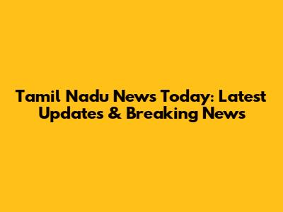 Tamil Nadu News Today: Latest Updates & Breaking News