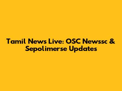Tamil News Live: OSC Newssc & Sepolimerse Updates