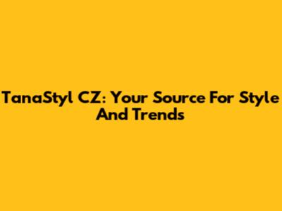 TanaStyl CZ: Your Source For Style And Trends
