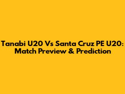 Tanabi U20 Vs Santa Cruz PE U20: Match Preview & Prediction