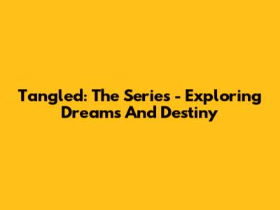 Tangled: The Series - Exploring Dreams And Destiny