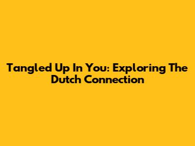 Tangled Up In You: Exploring The Dutch Connection