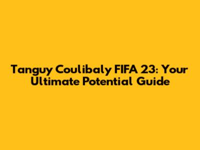 Tanguy Coulibaly FIFA 23: Your Ultimate Potential Guide