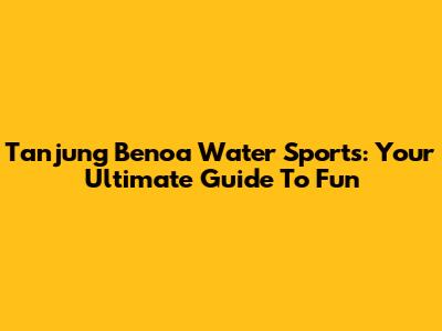Tanjung Benoa Water Sports: Your Ultimate Guide To Fun