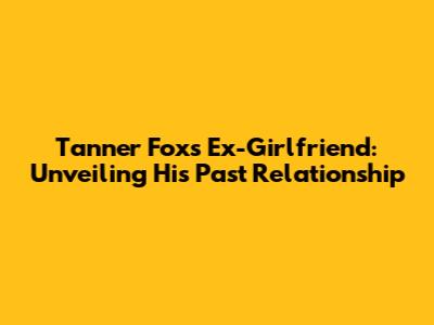 Tanner Fox's Ex-Girlfriend: Unveiling His Past Relationship