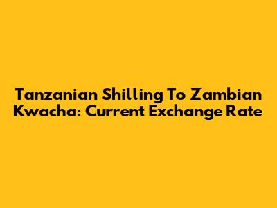 Tanzanian Shilling To Zambian Kwacha: Current Exchange Rate