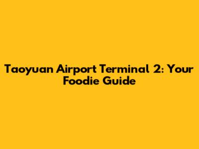 Taoyuan Airport Terminal 2: Your Foodie Guide