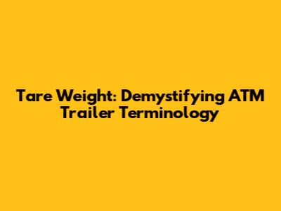 Tare Weight: Demystifying ATM Trailer Terminology