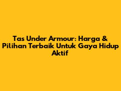 Tas Under Armour: Harga & Pilihan Terbaik Untuk Gaya Hidup Aktif