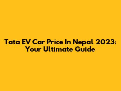Tata EV Car Price In Nepal 2023: Your Ultimate Guide