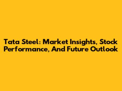Tata Steel: Market Insights, Stock Performance, And Future Outlook