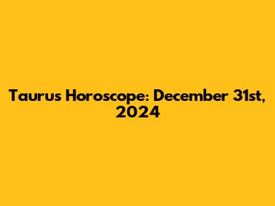 Taurus Horoscope: December 31st, 2024