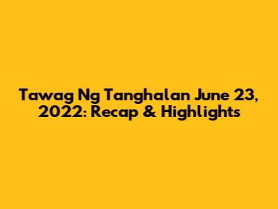 Tawag Ng Tanghalan June 23, 2022: Recap & Highlights