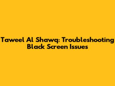 Taweel Al Shawq: Troubleshooting Black Screen Issues
