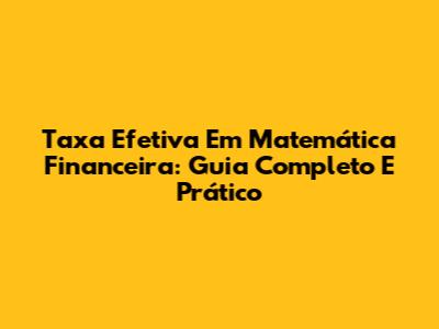 Taxa Efetiva Em Matemática Financeira: Guia Completo E Prático