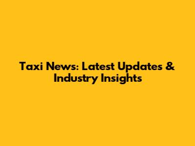 Taxi News: Latest Updates & Industry Insights