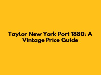 Taylor New York Port 1880: A Vintage Price Guide