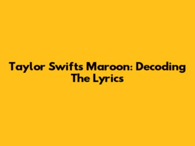 Taylor Swift's "Maroon": Decoding The Lyrics