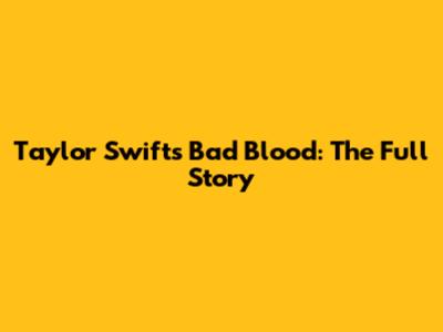 Taylor Swift's 'Bad Blood': The Full Story