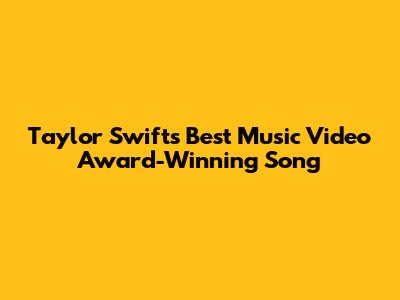 Taylor Swift's Best Music Video Award-Winning Song