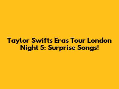 Taylor Swift's Eras Tour London Night 5: Surprise Songs!